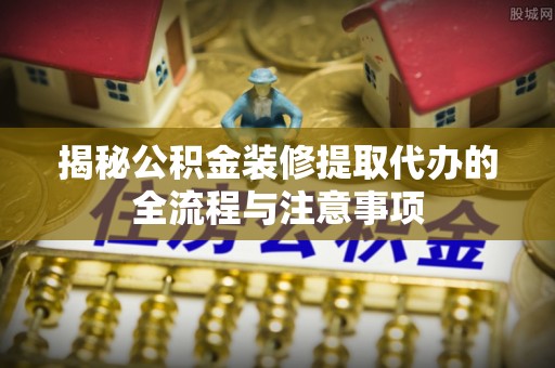 阳谷揭秘公积金装修提取代办的全流程与注意事项