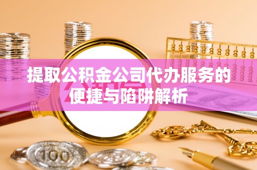 阳谷提取公积金公司代办服务的便捷与陷阱解析
