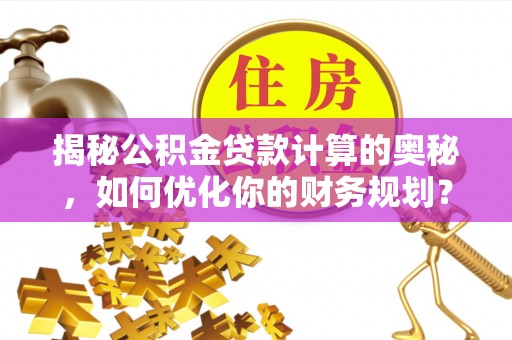 阳谷揭秘公积金贷款计算的奥秘，如何优化你的财务规划？