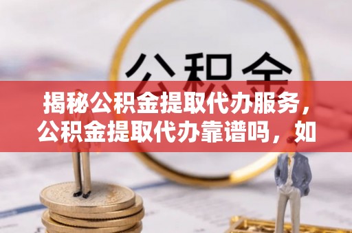 阳谷揭秘公积金提取代办服务，公积金提取代办靠谱吗，如何选择放心渠道？