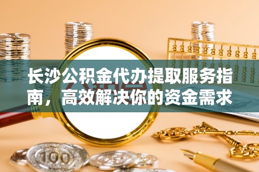 阳谷长沙公积金代办提取服务指南，高效解决你的资金需求