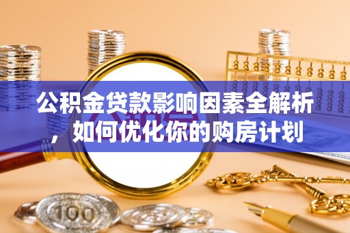阳谷公积金贷款影响因素全解析，如何优化你的购房计划