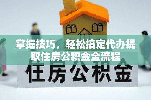 阳谷掌握技巧，轻松搞定代办提取住房公积金全流程