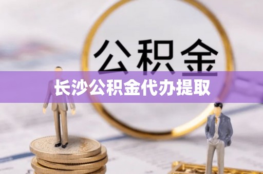 阳谷长沙公积金代办提取