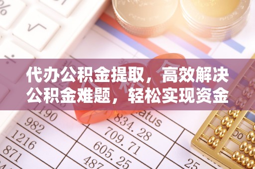 阳谷代办公积金提取，高效解决公积金难题，轻松实现资金自由