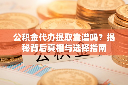 阳谷公积金代办提取靠谱吗？揭秘背后真相与选择指南