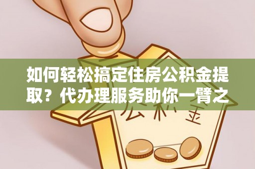 阳谷如何轻松搞定住房公积金提取？代办理服务助你一臂之力