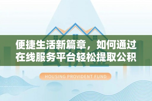 阳谷便捷生活新篇章，如何通过在线服务平台轻松提取公积金