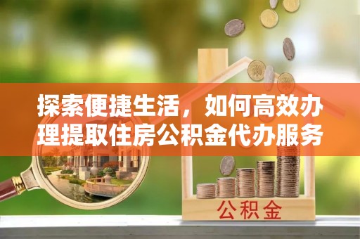 阳谷探索便捷生活，如何高效办理提取住房公积金代办服务