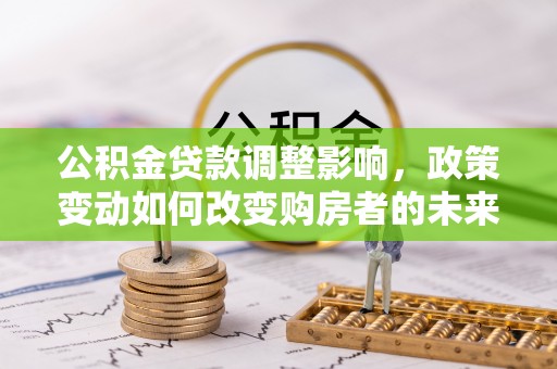 阳谷公积金贷款调整影响，政策变动如何改变购房者的未来？