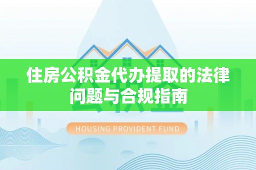 阳谷住房公积金代办提取的法律问题与合规指南