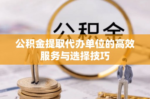 阳谷公积金提取代办单位的高效服务与选择技巧