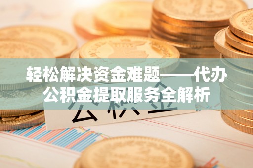 阳谷轻松解决资金难题——代办公积金提取服务全解析