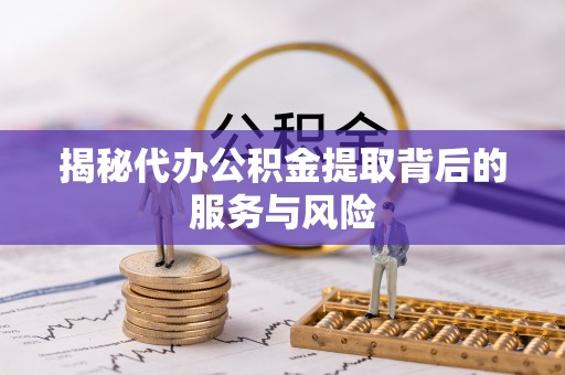 阳谷揭秘代办公积金提取背后的服务与风险