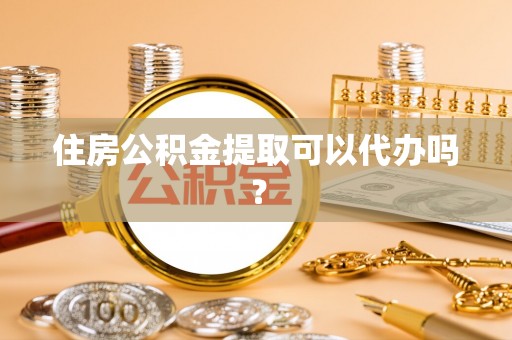阳谷住房公积金提取可以代办吗？
