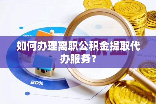 阳谷如何办理离职公积金提取代办服务？
