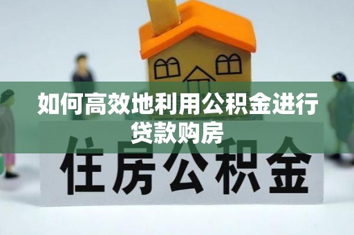 阳谷如何高效地利用公积金进行贷款购房