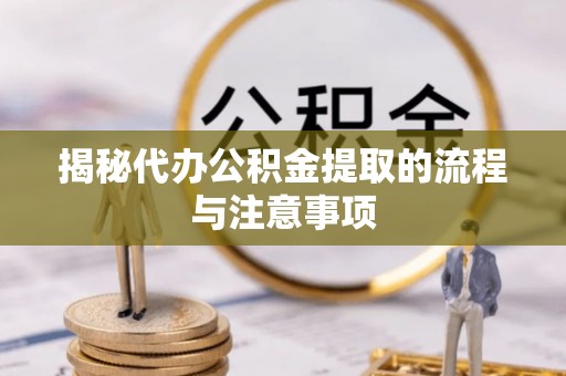 阳谷揭秘代办公积金提取的流程与注意事项