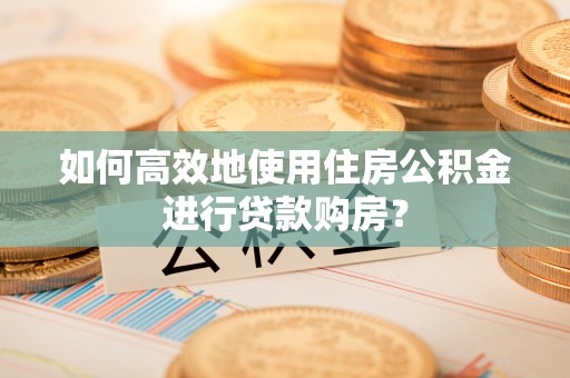 阳谷如何高效地使用住房公积金进行贷款购房？