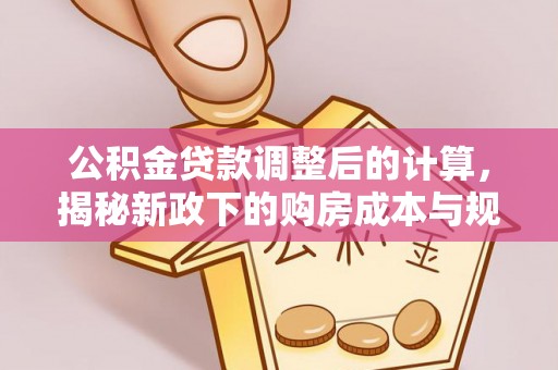 阳谷公积金贷款调整后的计算，揭秘新政下的购房成本与规划