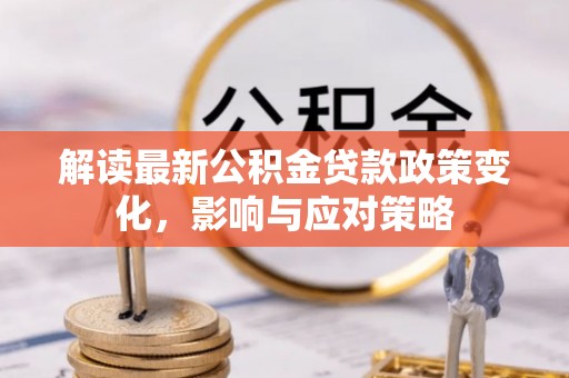 阳谷解读最新公积金贷款政策变化，影响与应对策略