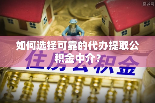 阳谷如何选择可靠的代办提取公积金中介？