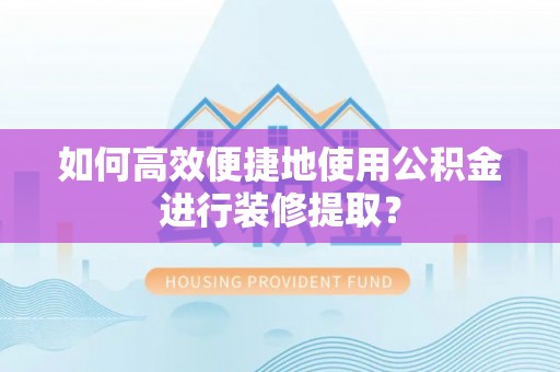 阳谷如何高效便捷地使用公积金进行装修提取？