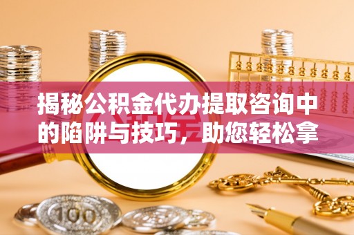 阳谷揭秘公积金代办提取咨询中的陷阱与技巧，助您轻松拿回属于自己的钱
