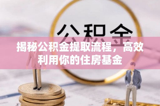 阳谷揭秘公积金提取流程，高效利用你的住房基金