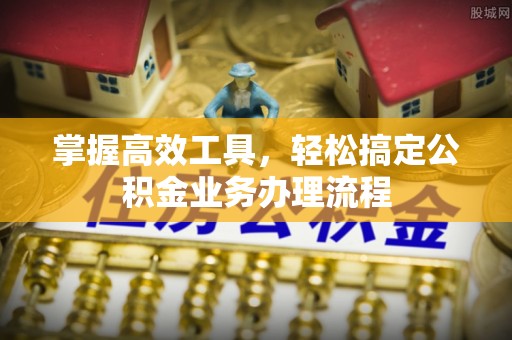 阳谷掌握高效工具，轻松搞定公积金业务办理流程