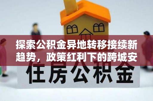 阳谷探索公积金异地转移接续新趋势，政策红利下的跨城安居梦想