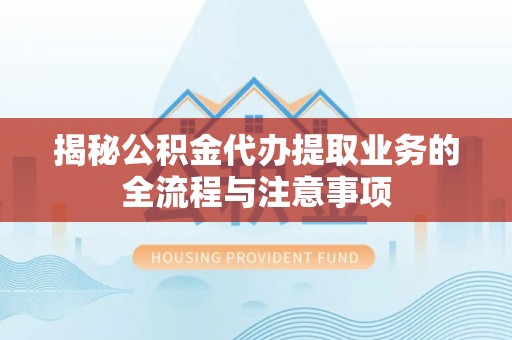 阳谷揭秘公积金代办提取业务的全流程与注意事项