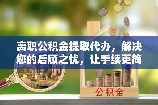 阳谷离职公积金提取代办，解决您的后顾之忧，让手续更简单