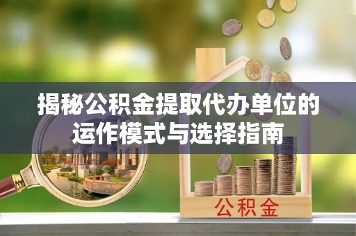 阳谷揭秘公积金提取代办单位的运作模式与选择指南