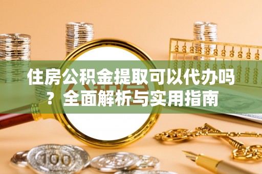 阳谷住房公积金提取可以代办吗？全面解析与实用指南