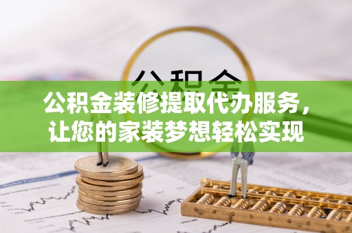 阳谷公积金装修提取代办服务，让您的家装梦想轻松实现