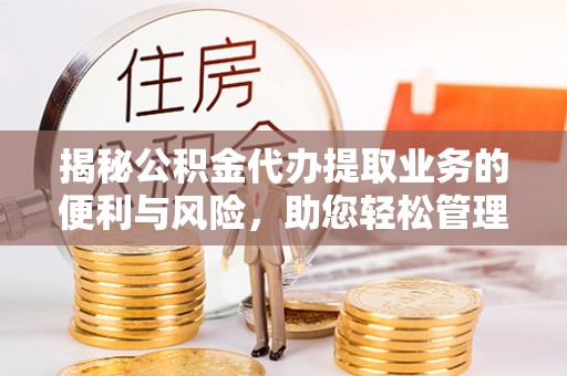 阳谷揭秘公积金代办提取业务的便利与风险，助您轻松管理财务