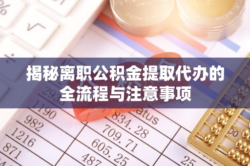 阳谷揭秘离职公积金提取代办的全流程与注意事项