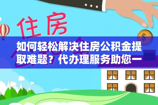 阳谷如何轻松解决住房公积金提取难题？代办理服务助您一臂之力