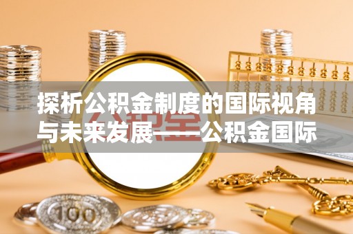 阳谷探析公积金制度的国际视角与未来发展——公积金国际比较的新思路