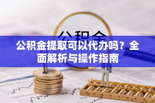 阳谷公积金提取可以代办吗？全面解析与操作指南