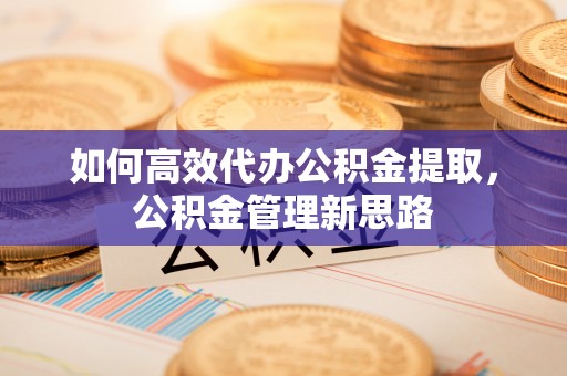 阳谷如何高效代办公积金提取，公积金管理新思路
