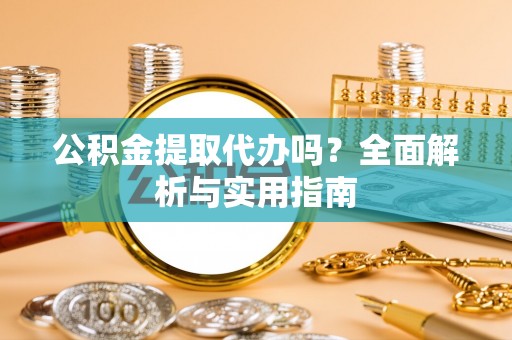 阳谷公积金提取代办吗？全面解析与实用指南