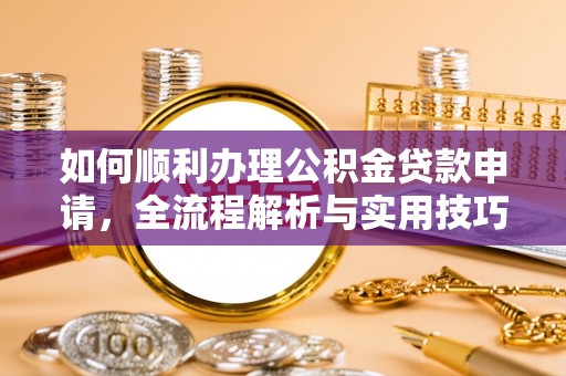 阳谷如何顺利办理公积金贷款申请，全流程解析与实用技巧