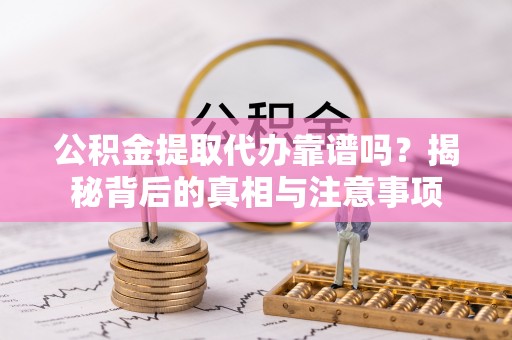 阳谷公积金提取代办靠谱吗？揭秘背后的真相与注意事项