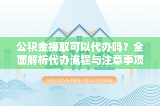 阳谷公积金提取可以代办吗？全面解析代办流程与注意事项