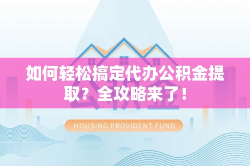 阳谷如何轻松搞定代办公积金提取？全攻略来了！