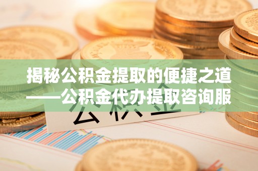 阳谷揭秘公积金提取的便捷之道——公积金代办提取咨询服务全解析