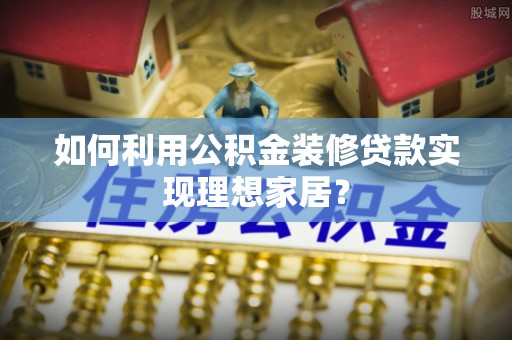 阳谷如何利用公积金装修贷款实现理想家居？