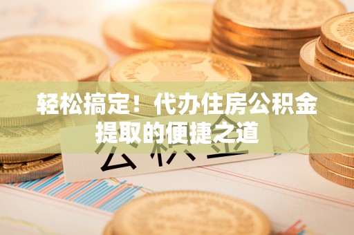 阳谷轻松搞定！代办住房公积金提取的便捷之道